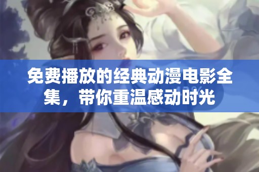 免费播放的经典动漫电影全集，带你重温感动时光