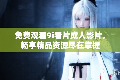 免费观看9i看片成人影片，畅享精品资源尽在掌握