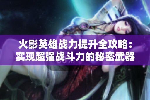 火影英雄战力提升全攻略：实现超强战斗力的秘密武器