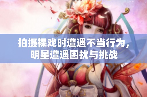拍摄裸戏时遭遇不当行为，明星遭遇困扰与挑战