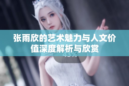 张雨欣的艺术魅力与人文价值深度解析与欣赏