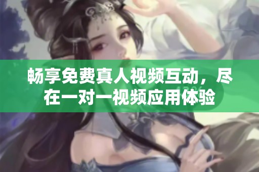 畅享免费真人视频互动，尽在一对一视频应用体验