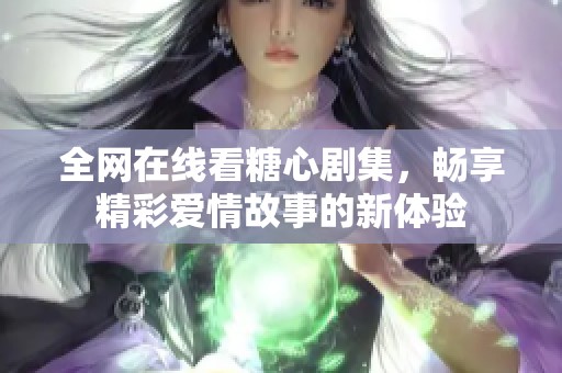 全网在线看糖心剧集，畅享精彩爱情故事的新体验