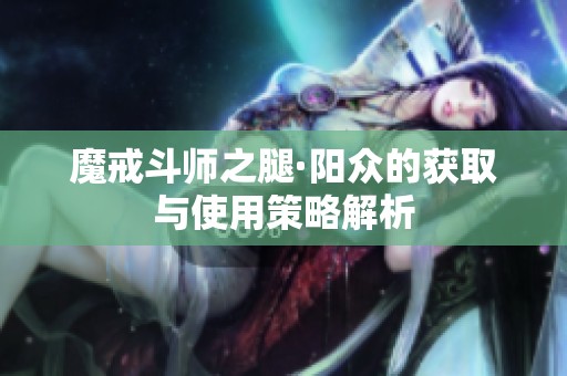 魔戒斗师之腿·阳众的获取与使用策略解析