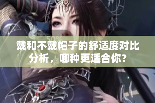 戴和不戴帽子的舒适度对比分析，哪种更适合你？