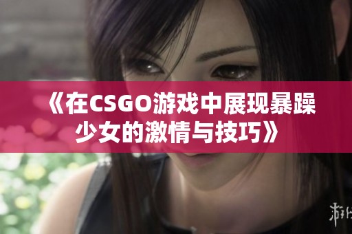 《在CSGO游戏中展现暴躁少女的激情与技巧》