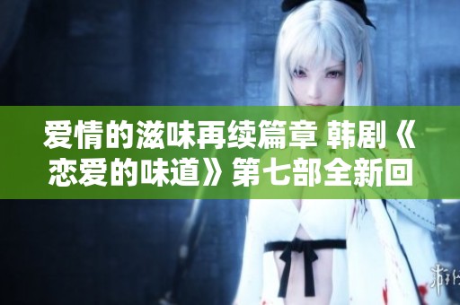 爱情的滋味再续篇章 韩剧《恋爱的味道》第七部全新回归