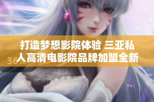 打造梦想影院体验 三亚私人高清电影院品牌加盟全新机会