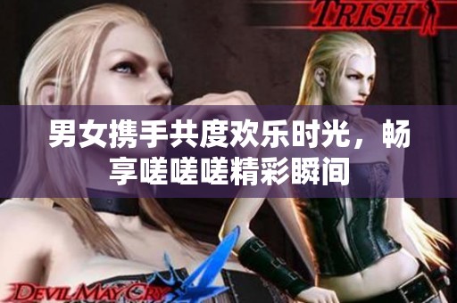 男女携手共度欢乐时光，畅享嗟嗟嗟精彩瞬间