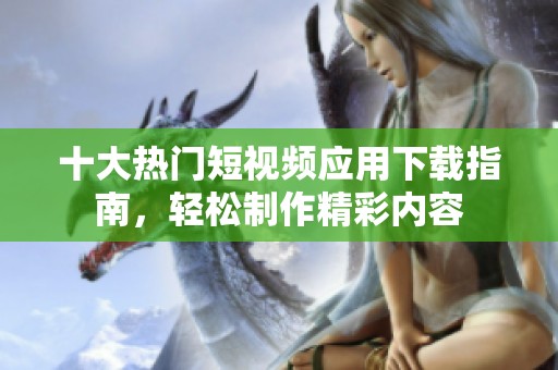 十大热门短视频应用下载指南，轻松制作精彩内容