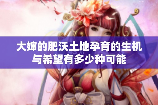 大婶的肥沃土地孕育的生机与希望有多少种可能