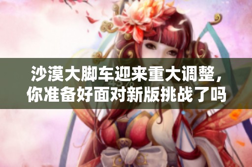 沙漠大脚车迎来重大调整，你准备好面对新版挑战了吗