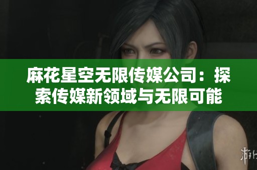 麻花星空无限传媒公司：探索传媒新领域与无限可能