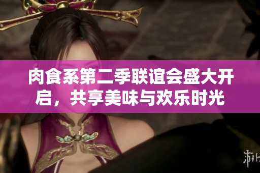 肉食系第二季联谊会盛大开启，共享美味与欢乐时光