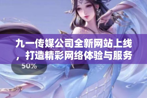 九一传媒公司全新网站上线，打造精彩网络体验与服务