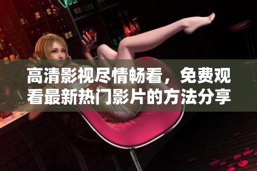 高清影视尽情畅看，免费观看最新热门影片的方法分享