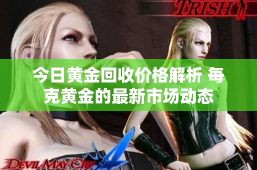 今日黄金回收价格解析 每克黄金的最新市场动态
