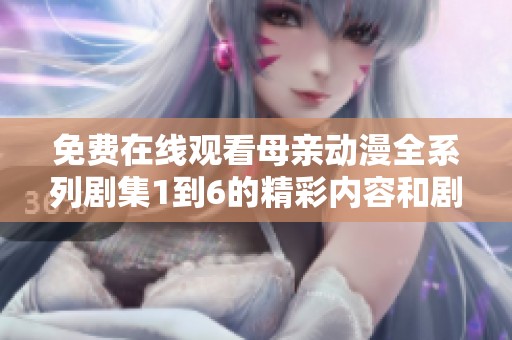 免费在线观看母亲动漫全系列剧集1到6的精彩内容和剧情解析