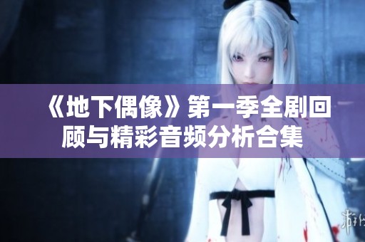 《地下偶像》第一季全剧回顾与精彩音频分析合集