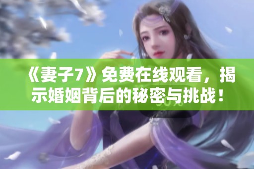 《妻子7》免费在线观看，揭示婚姻背后的秘密与挑战！