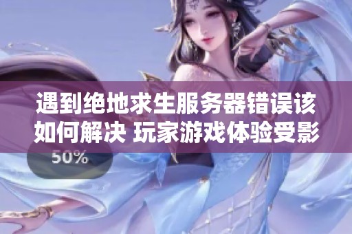 遇到绝地求生服务器错误该如何解决 玩家游戏体验受影响