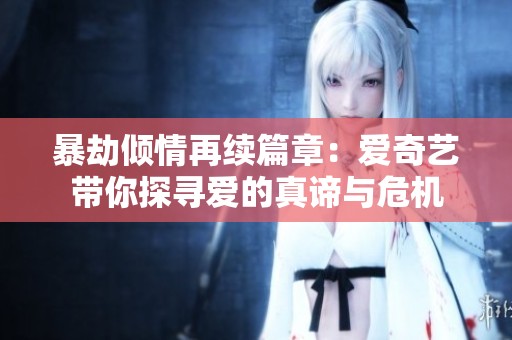 暴劫倾情再续篇章：爱奇艺带你探寻爱的真谛与危机