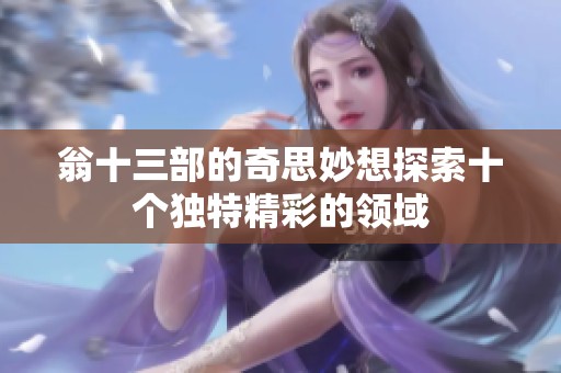 翁十三部的奇思妙想探索十个独特精彩的领域