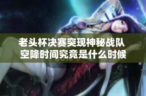 老头杯决赛突现神秘战队 空降时间究竟是什么时候