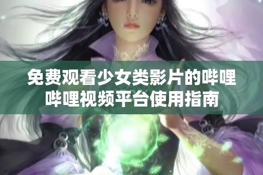 免费观看少女类影片的哔哩哔哩视频平台使用指南