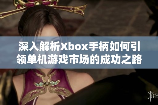 深入解析Xbox手柄如何引领单机游戏市场的成功之路