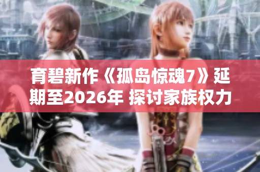 育碧新作《孤岛惊魂7》延期至2026年 探讨家族权力斗争主题