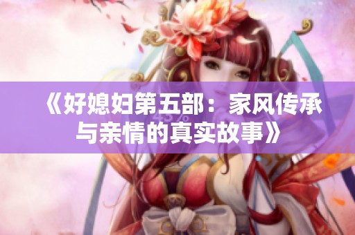 《好媳妇第五部：家风传承与亲情的真实故事》