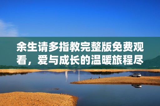 余生请多指教完整版免费观看，爱与成长的温暖旅程尽在其中