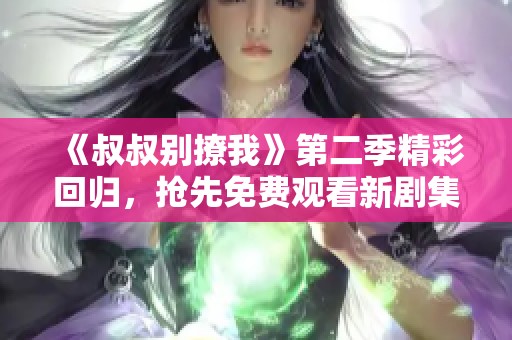 《叔叔别撩我》第二季精彩回归，抢先免费观看新剧集！