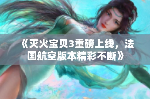 《灭火宝贝3重磅上线，法国航空版本精彩不断》