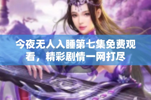 今夜无人入睡第七集免费观看，精彩剧情一网打尽