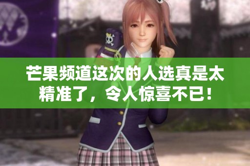 芒果频道这次的人选真是太精准了，令人惊喜不已！