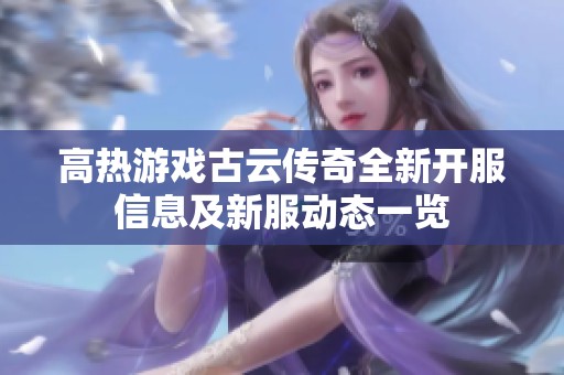 高热游戏古云传奇全新开服信息及新服动态一览