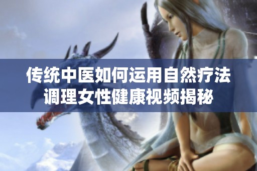 传统中医如何运用自然疗法调理女性健康视频揭秘