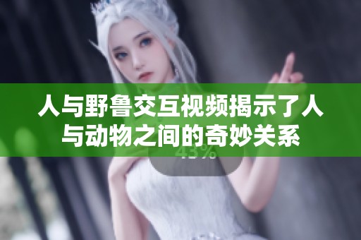 人与野鲁交互视频揭示了人与动物之间的奇妙关系