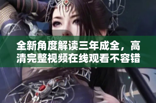 全新角度解读三年成全，高清完整视频在线观看不容错过