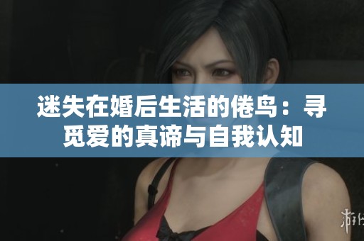 迷失在婚后生活的倦鸟：寻觅爱的真谛与自我认知