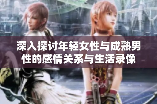 深入探讨年轻女性与成熟男性的感情关系与生活录像