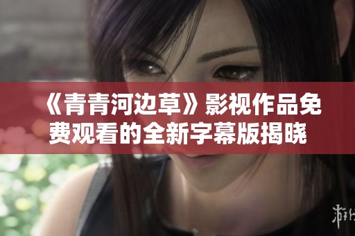 《青青河边草》影视作品免费观看的全新字幕版揭晓