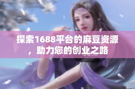 探索1688平台的麻豆资源，助力您的创业之路