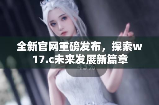 全新官网重磅发布，探索w17.c未来发展新篇章