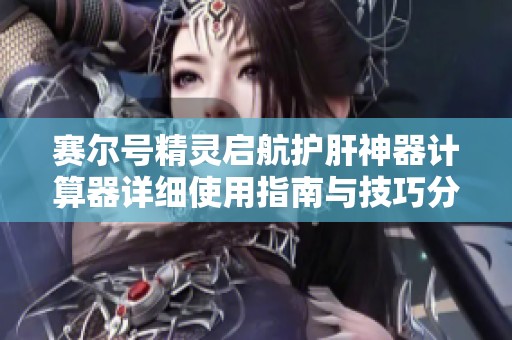 赛尔号精灵启航护肝神器计算器详细使用指南与技巧分享