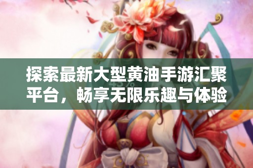 探索最新大型黄油手游汇聚平台，畅享无限乐趣与体验