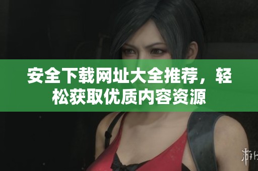 安全下载网址大全推荐，轻松获取优质内容资源