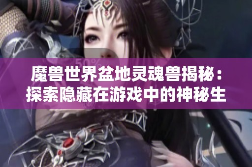 魔兽世界盆地灵魂兽揭秘：探索隐藏在游戏中的神秘生物